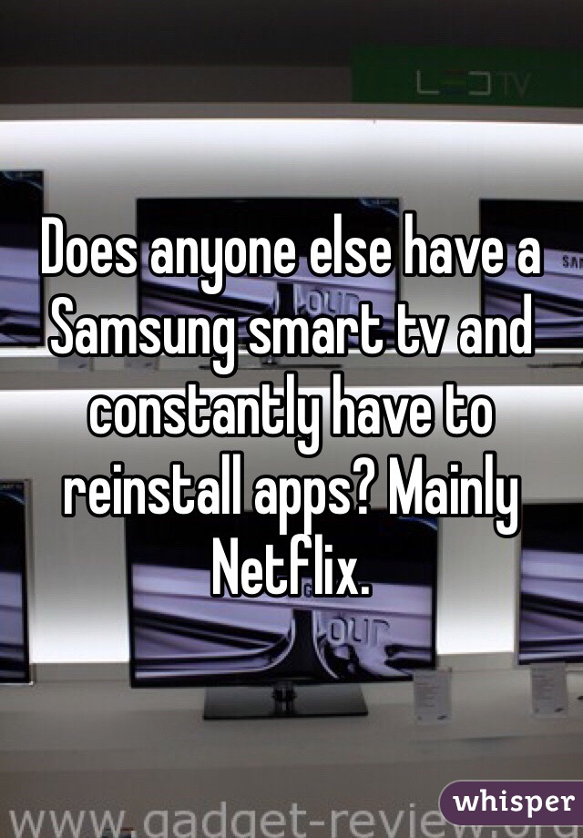 Does anyone else have a Samsung smart tv and constantly have to reinstall apps? Mainly Netflix.