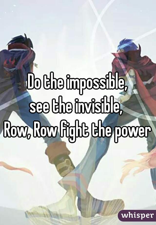 Do the impossible,
see the invisible, 
Row, Row fight the power