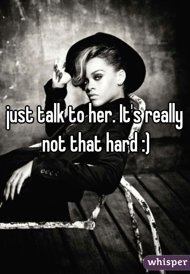 just talk to her. It's really not that hard :)