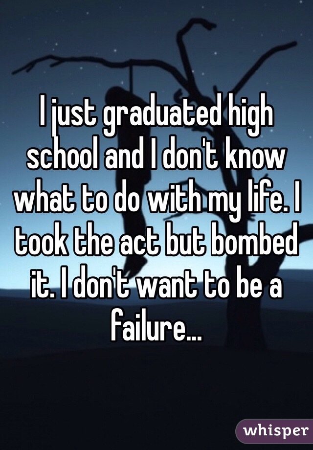 I just graduated high school and I don't know what to do with my life. I took the act but bombed it. I don't want to be a failure...