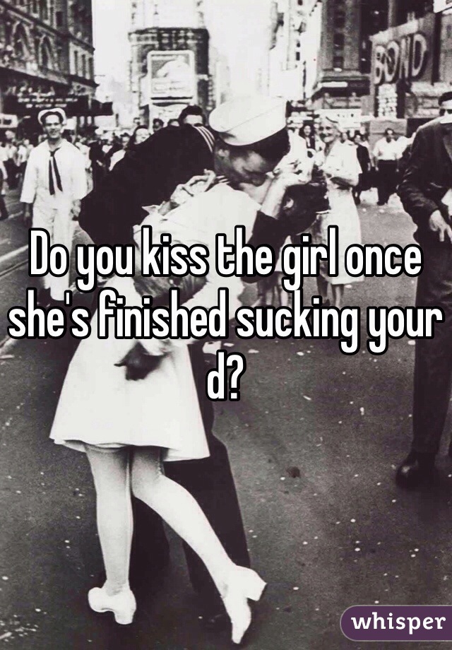 Do you kiss the girl once she's finished sucking your d?