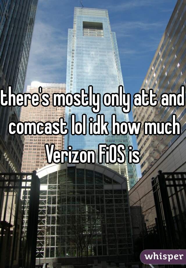 there's mostly only att and comcast lol idk how much Verizon FiOS is 
