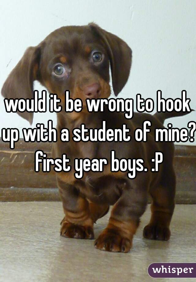 would it be wrong to hook up with a student of mine? first year boys. :P