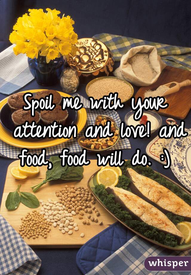 Spoil me with your attention and love! and food, food will do. :) 