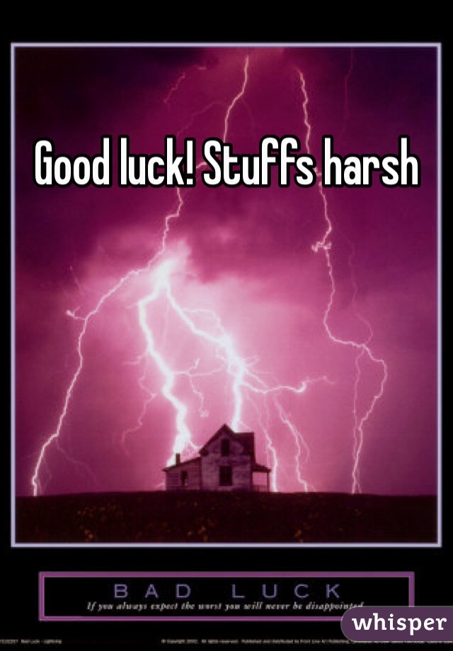 Good luck! Stuffs harsh 