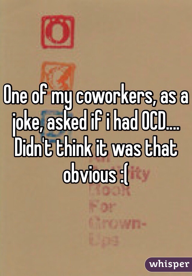 One of my coworkers, as a joke, asked if i had OCD....
Didn't think it was that obvious :(