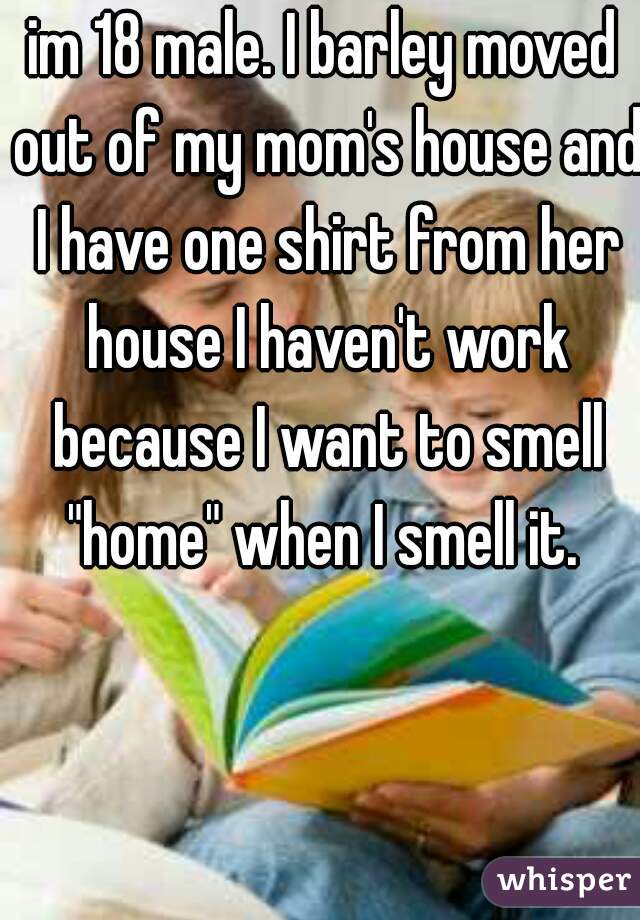 im 18 male. I barley moved out of my mom's house and I have one shirt from her house I haven't work because I want to smell "home" when I smell it. 