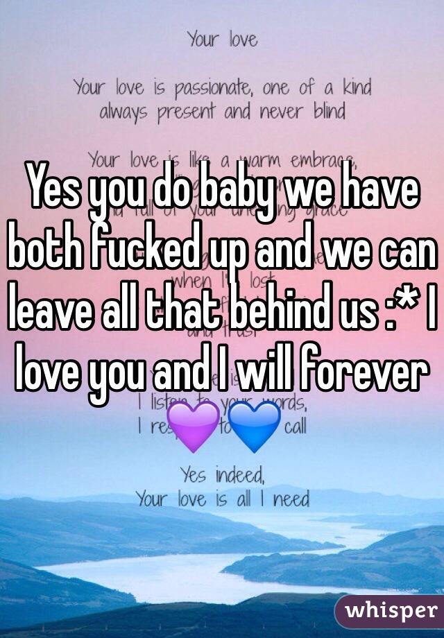 Yes you do baby we have both fucked up and we can leave all that behind us :* I love you and I will forever 💜💙
