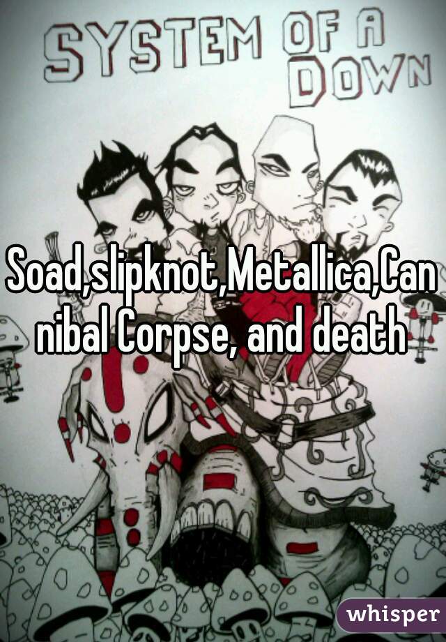 Soad,slipknot,Metallica,Cannibal Corpse, and death