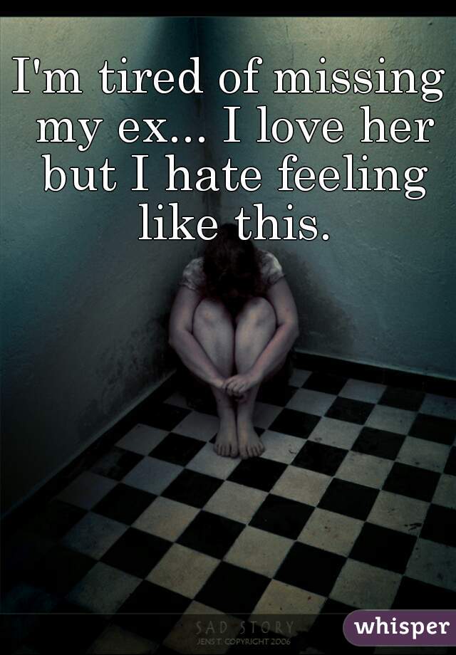 I'm tired of missing my ex... I love her but I hate feeling like this.