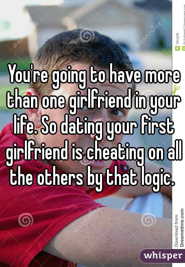  You're going to have more than one girlfriend in your life. So dating your first girlfriend is cheating on all the others by that logic. 