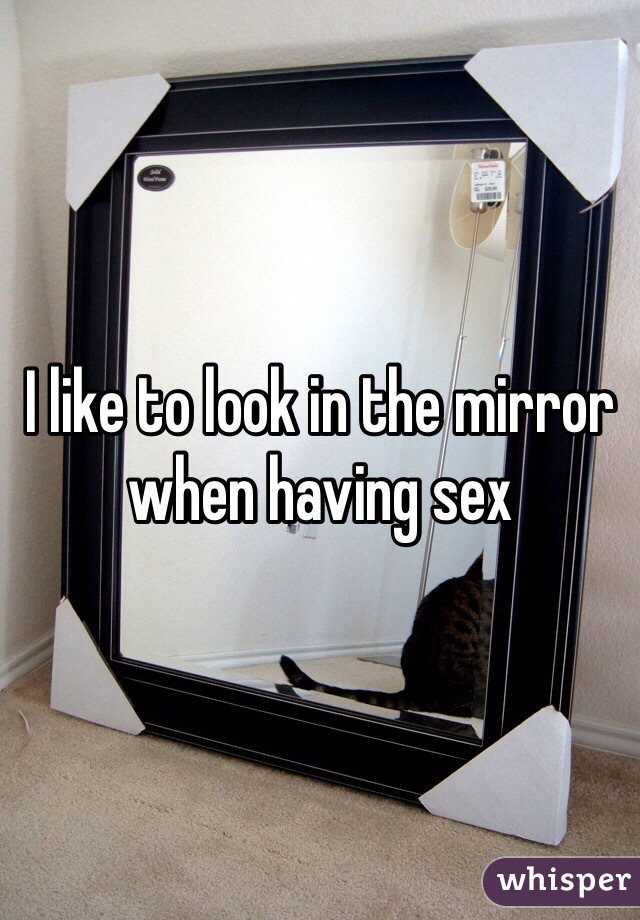 I like to look in the mirror when having sex