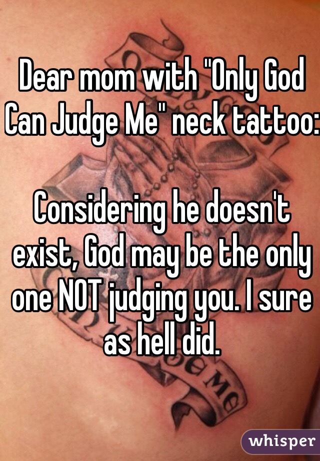 Dear mom with "Only God Can Judge Me" neck tattoo:

Considering he doesn't exist, God may be the only one NOT judging you. I sure as hell did. 