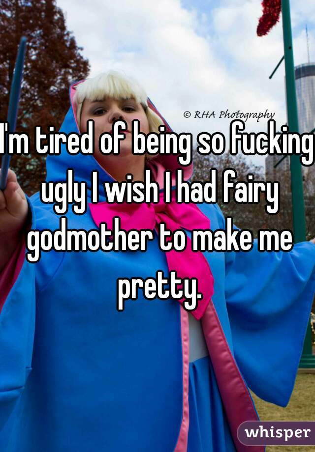 I'm tired of being so fucking ugly I wish I had fairy godmother to make me pretty.