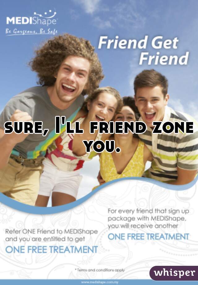 sure, I'll friend zone you.
