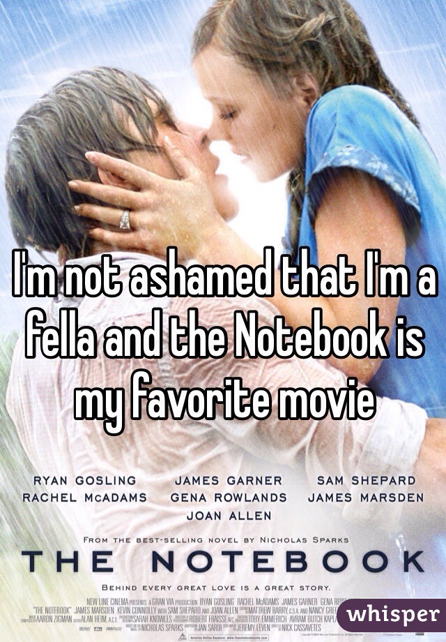 I'm not ashamed that I'm a fella and the Notebook is my favorite movie 
