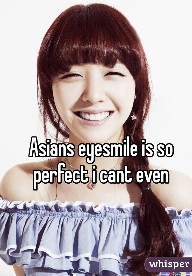 Asians eyesmile is so perfect i cant even