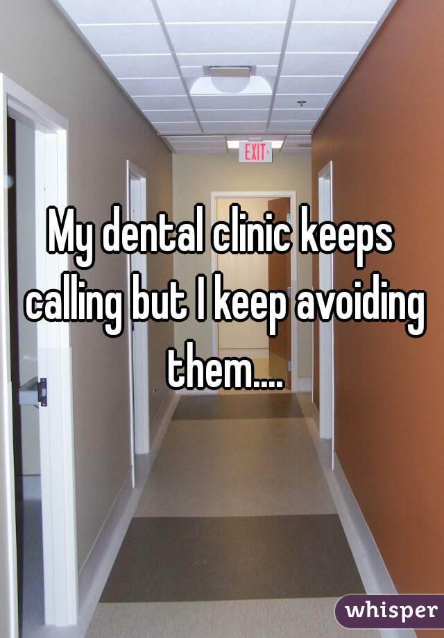 My dental clinic keeps calling but I keep avoiding them....