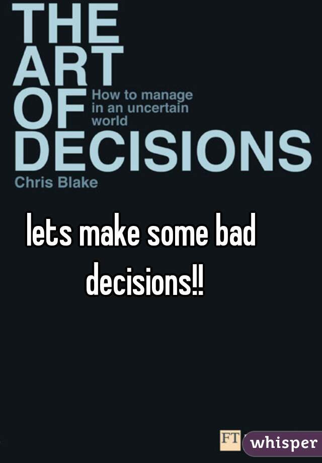 lets make some bad decisions!!