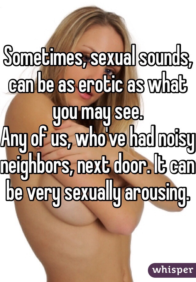 Sometimes, sexual sounds, can be as erotic as what you may see.
Any of us, who've had noisy neighbors, next door. It can be very sexually arousing.