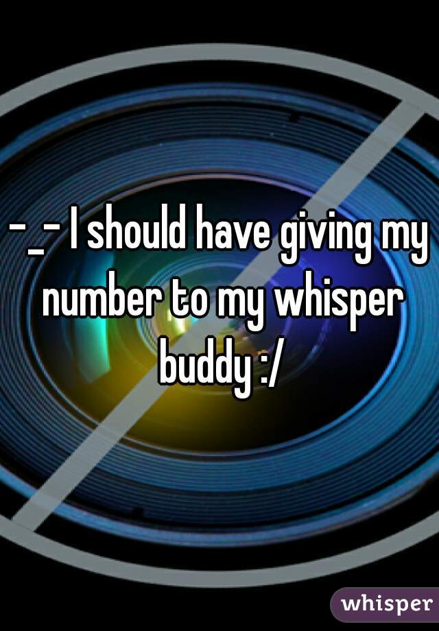 -_- I should have giving my number to my whisper buddy :/