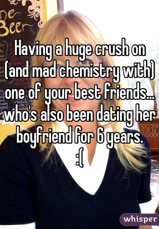 Having a huge crush on (and mad chemistry with) one of your best friends... who's also been dating her boyfriend for 6 years.
:(