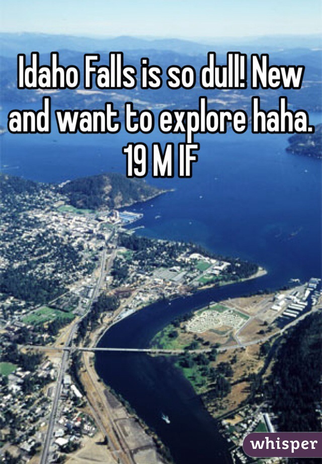 Idaho Falls is so dull! New and want to explore haha. 19 M IF