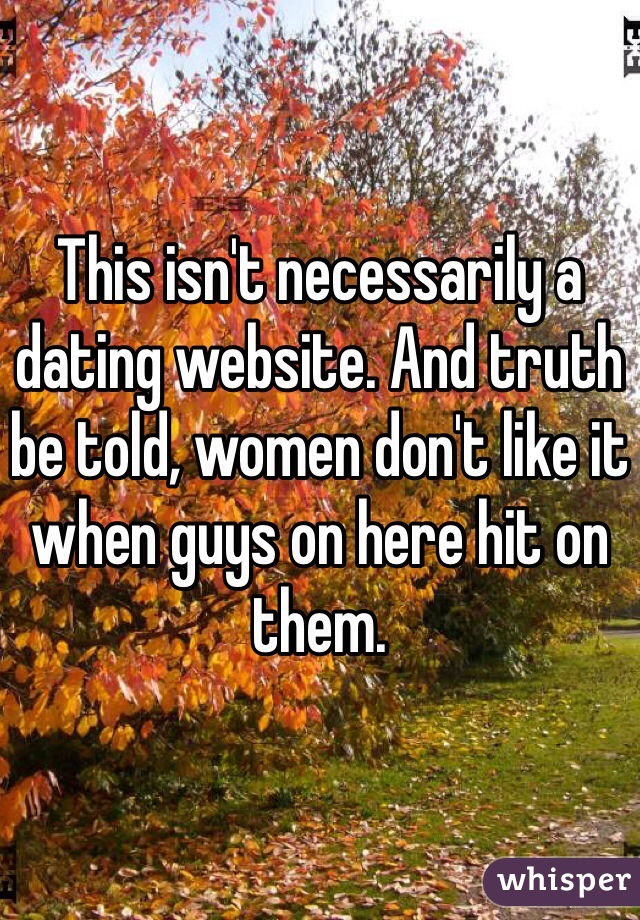 This isn't necessarily a dating website. And truth be told, women don't like it when guys on here hit on them. 