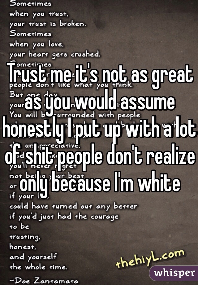 Trust me it's not as great as you would assume honestly I put up with a lot of shit people don't realize only because I'm white 