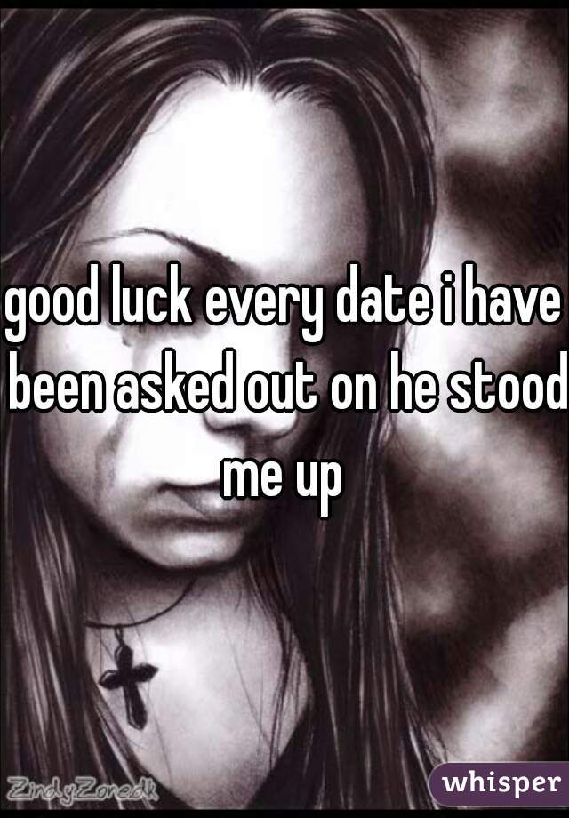 good luck every date i have been asked out on he stood me up 