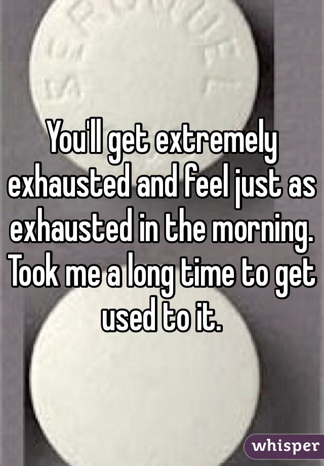 You'll get extremely exhausted and feel just as exhausted in the morning. Took me a long time to get used to it.