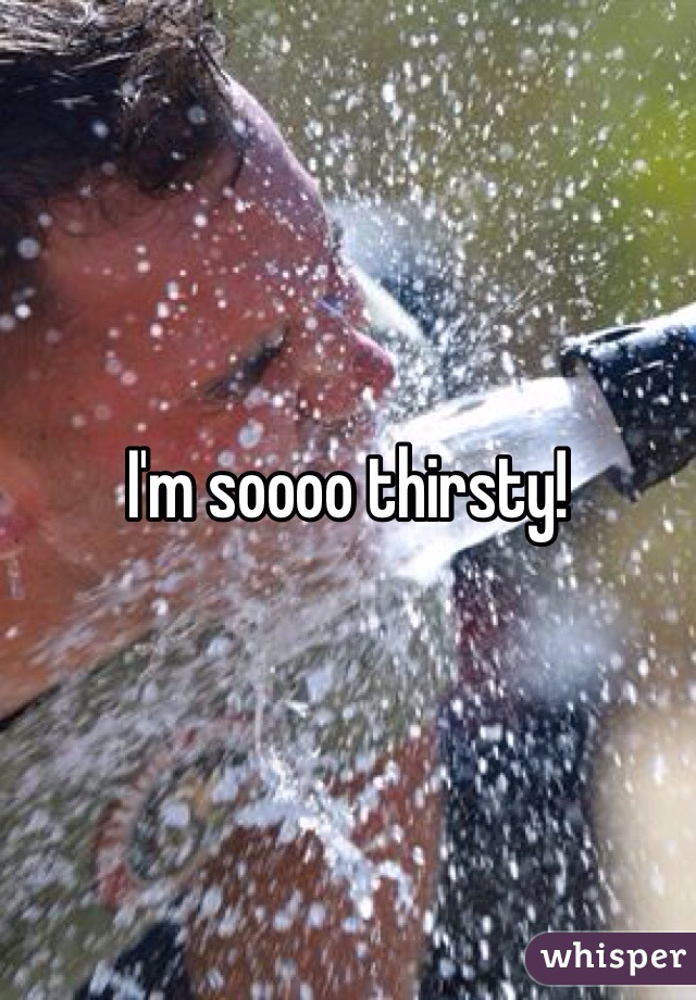 I'm soooo thirsty!