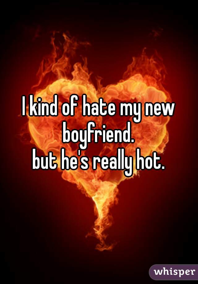 I kind of hate my new boyfriend. 
but he's really hot.
