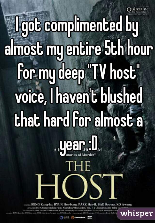 I got complimented by almost my entire 5th hour for my deep "TV host" voice, I haven't blushed that hard for almost a year :D