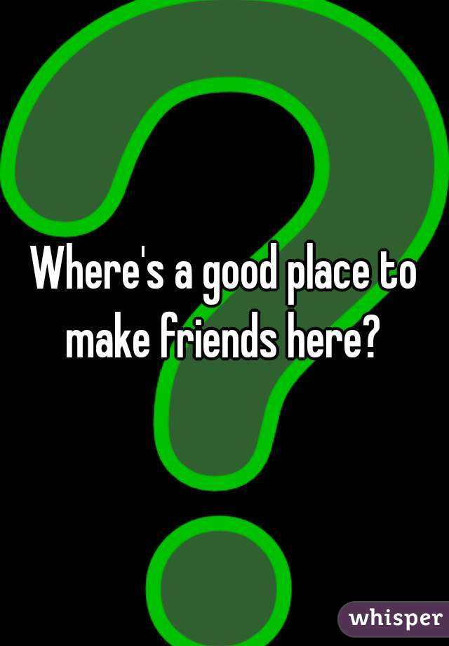 Where's a good place to make friends here? 