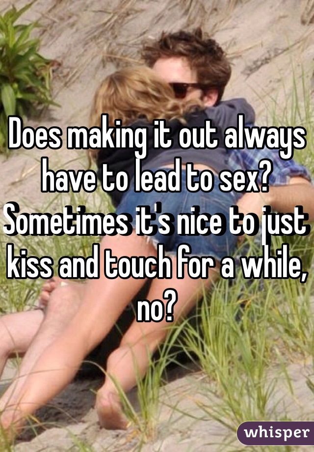 Does making it out always have to lead to sex? Sometimes it's nice to just kiss and touch for a while, no?