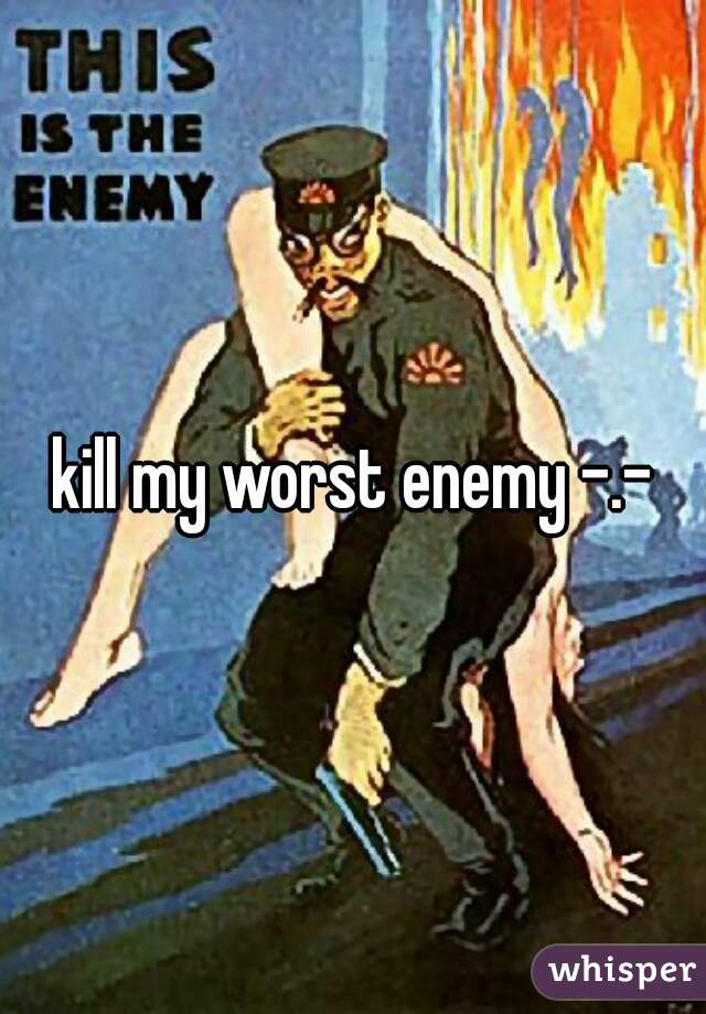 kill my worst enemy -.-