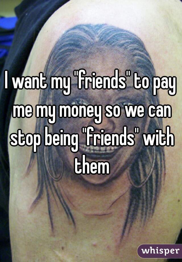I want my "friends" to pay me my money so we can stop being "friends" with them
