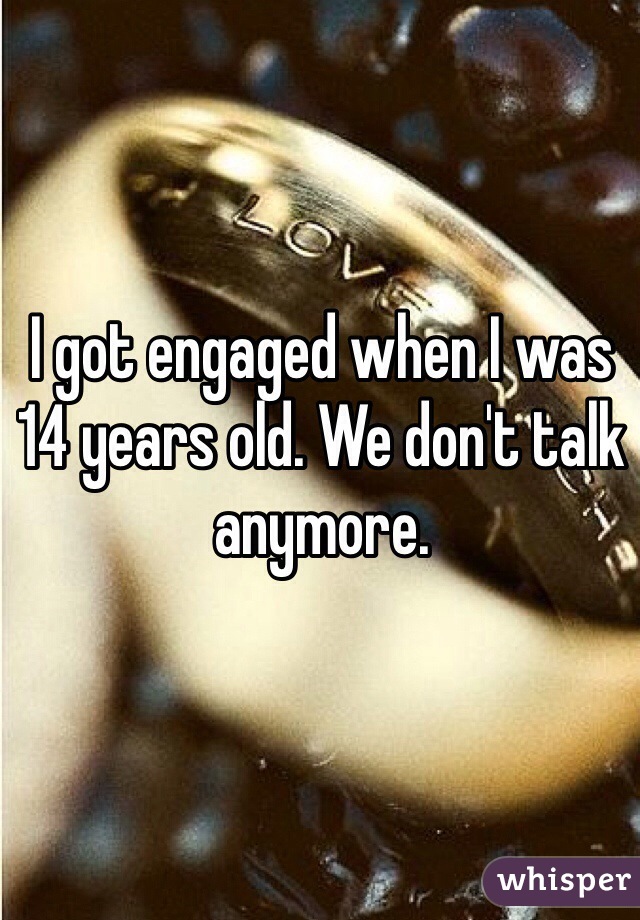 I got engaged when I was 14 years old. We don't talk anymore.