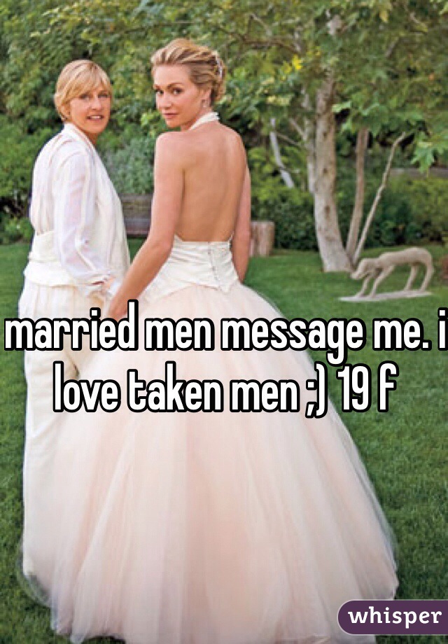 married men message me. i love taken men ;) 19 f