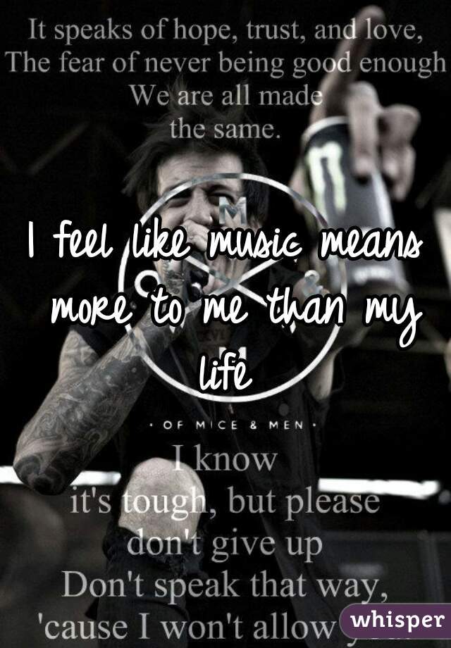 I feel like music means
 more to me than my life 