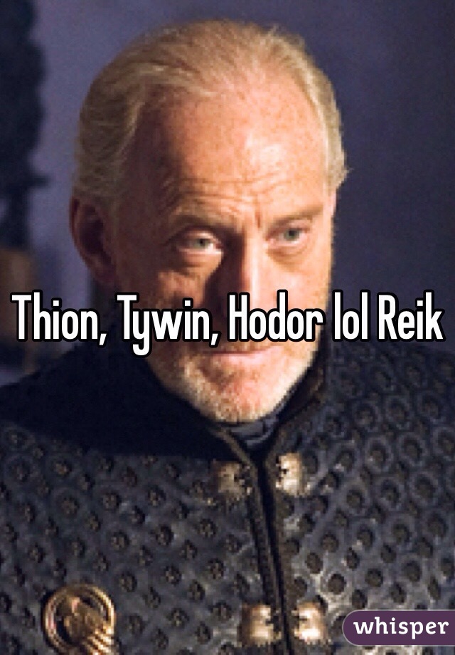 Thion, Tywin, Hodor lol Reik 