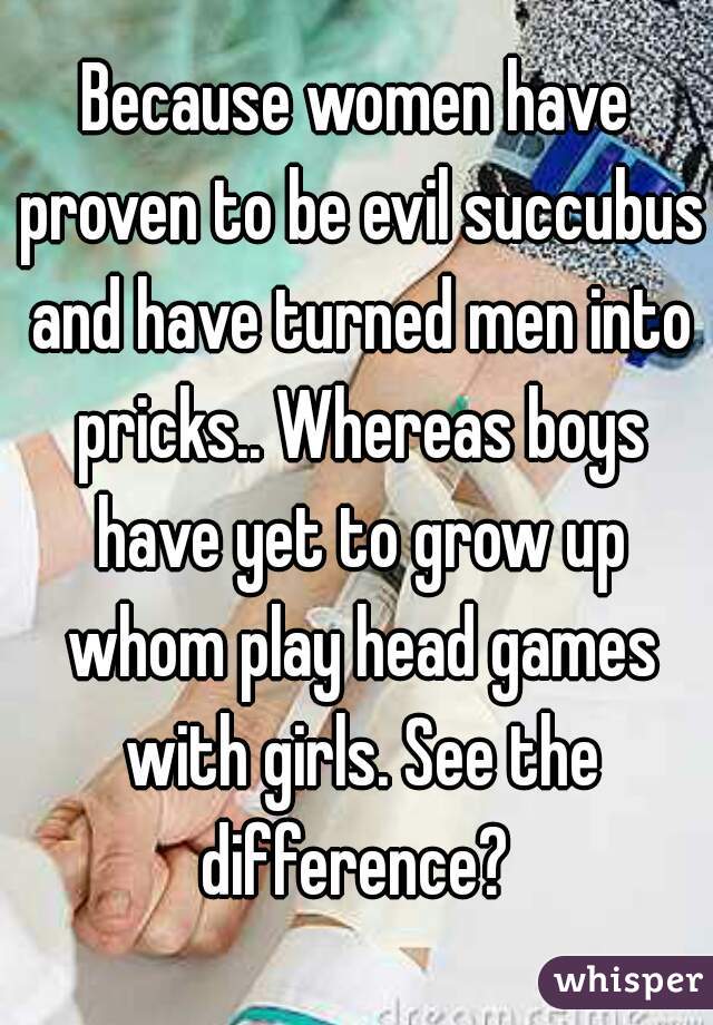 Because women have proven to be evil succubus and have turned men into pricks.. Whereas boys have yet to grow up whom play head games with girls. See the difference? 
