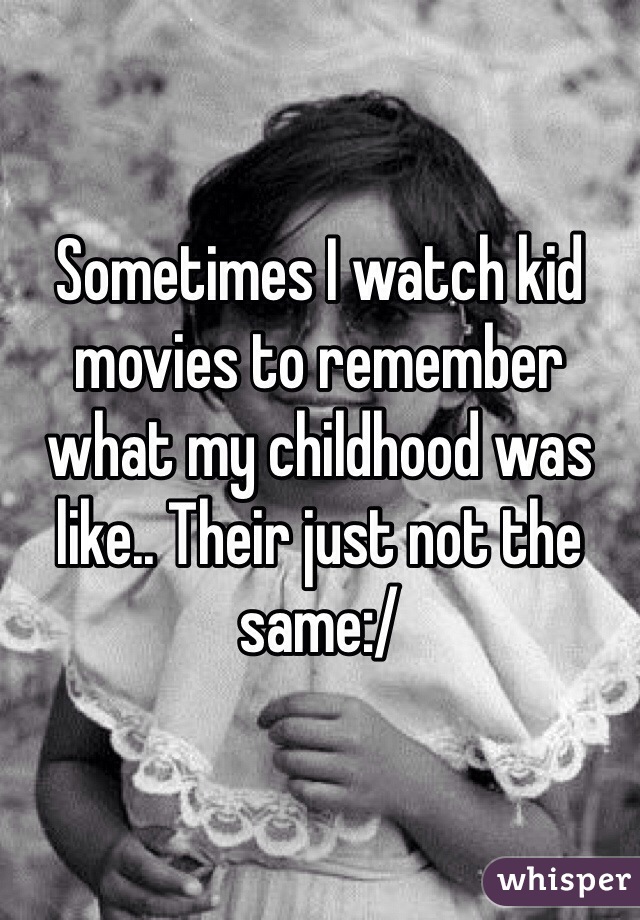 Sometimes I watch kid movies to remember what my childhood was like.. Their just not the same:/