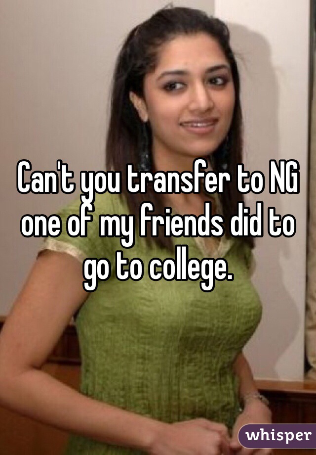 Can't you transfer to NG one of my friends did to go to college.