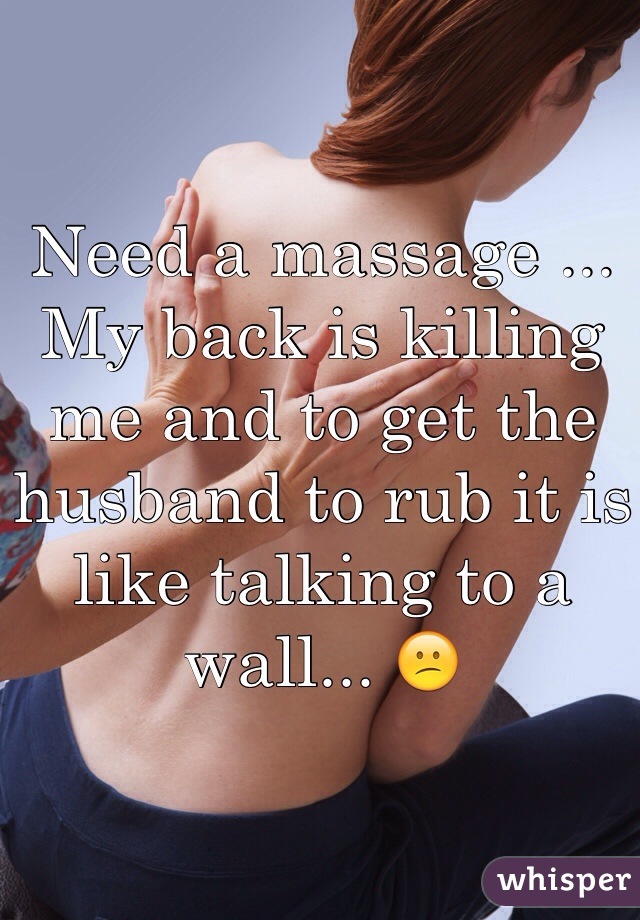 Need a massage ... My back is killing me and to get the husband to rub it is like talking to a wall... 😕