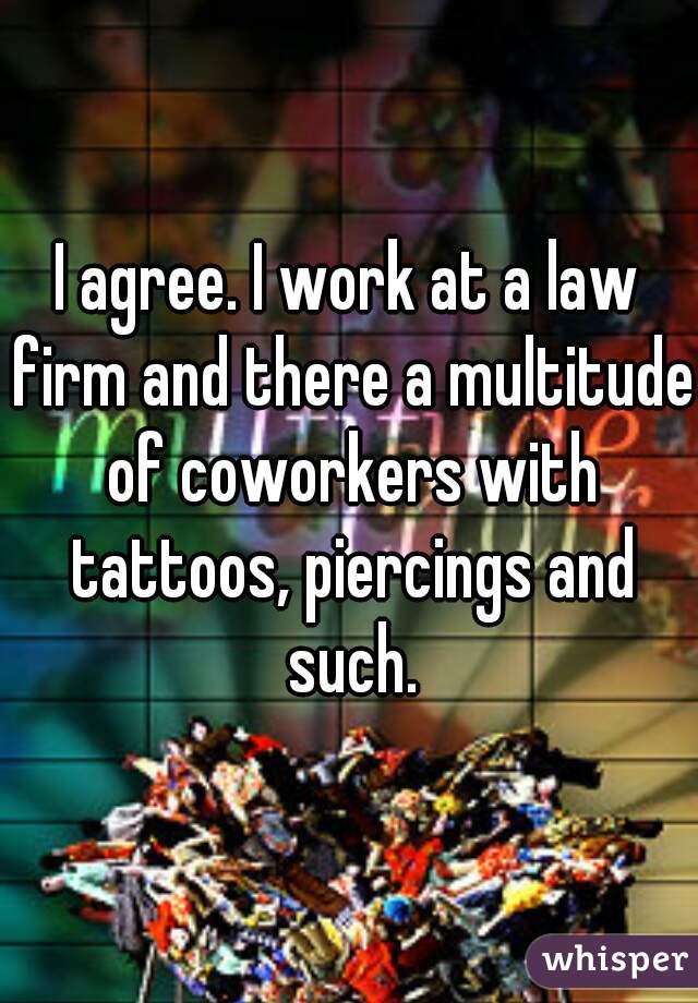 I agree. I work at a law firm and there a multitude of coworkers with tattoos, piercings and such.
