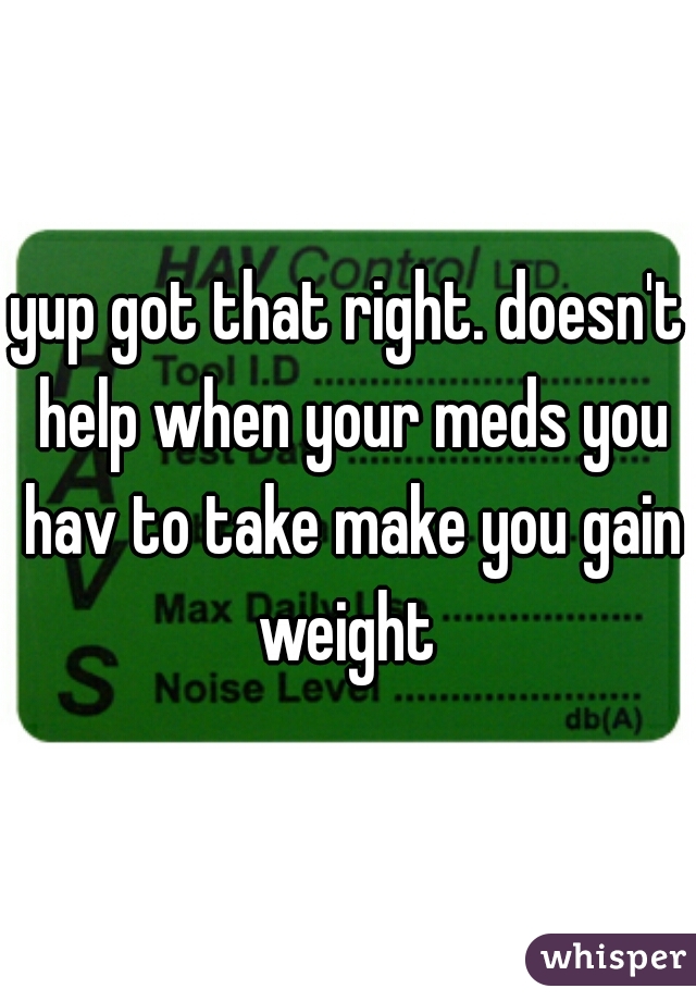 yup got that right. doesn't help when your meds you hav to take make you gain weight 