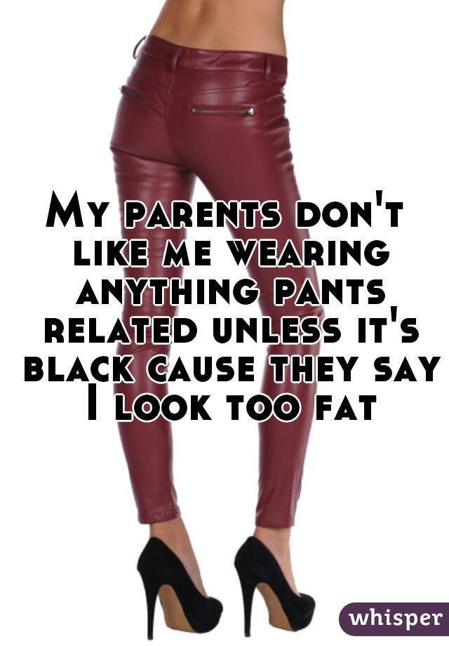 My parents don't like me wearing anything pants related unless it's black cause they say I look too fat