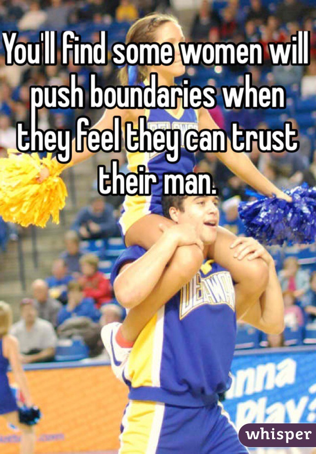 You'll find some women will push boundaries when they feel they can trust their man.  